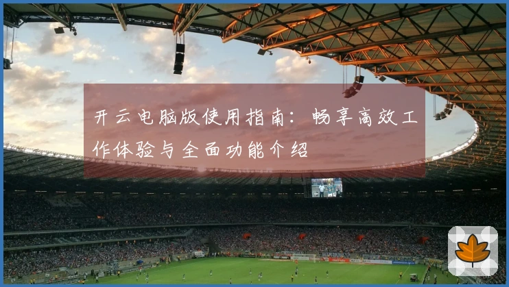 开云电脑版使用指南：畅享高效工作体验与全面功能介绍