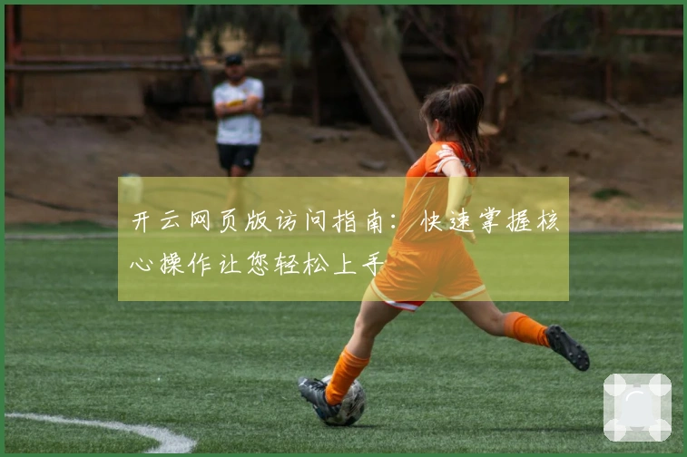 开云网页版访问指南:快速掌握核心操作让您轻松上手