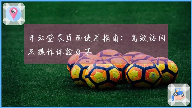 开云登录页面使用指南：高效访问及操作体验分享