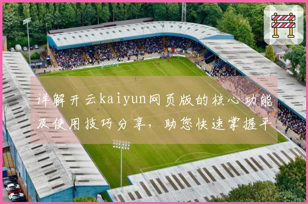 详解开云kaiyun网页版的核心功能及使用技巧分享，助您快速掌握平台操作要领