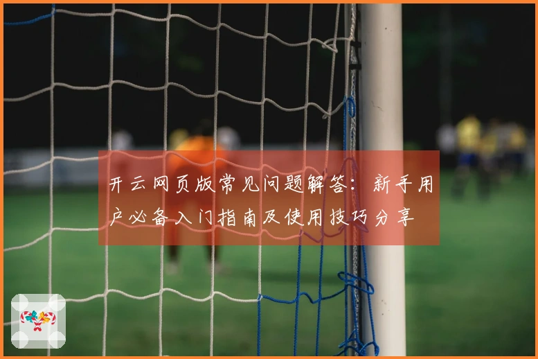 开云网页版常见问题解答：新手用户必备入门指南及使用技巧分享
