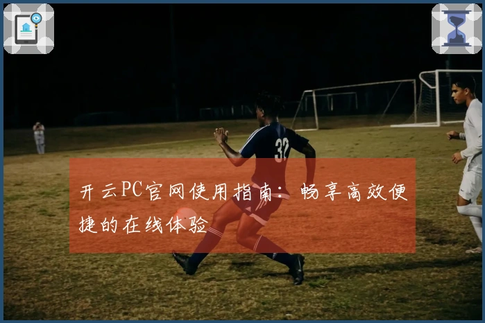 开云PC官网使用指南：畅享高效便捷的在线体验