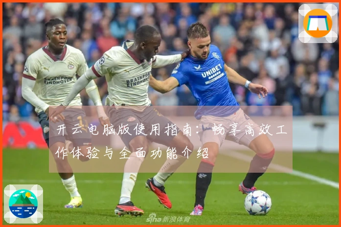 开云电脑版使用指南:畅享高效工作体验与全面功能介绍