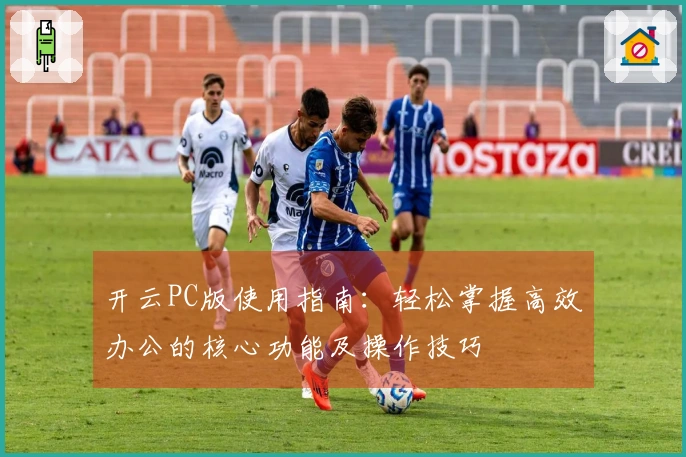 开云PC版使用指南：轻松掌握高效办公的核心功能及操作技巧