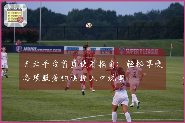 开云平台首页使用指南:轻松享受各项服务的快捷入口说明