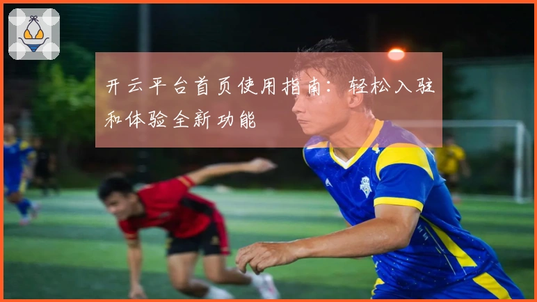 开云平台首页使用指南：轻松入驻和体验全新功能
