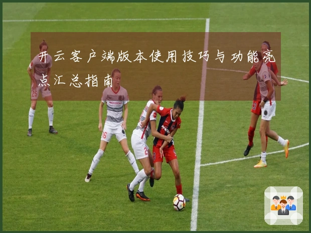 开云客户端版本使用技巧与功能亮点汇总指南