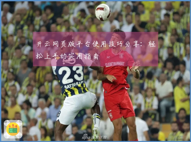 开云网页版平台使用技巧分享：轻松上手的实用指南