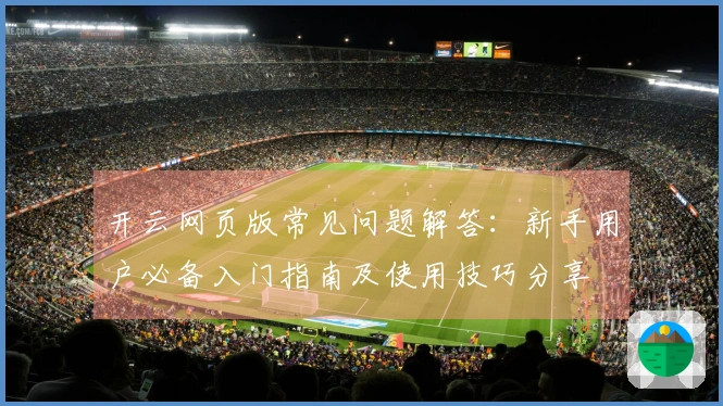 开云网页版常见问题解答：新手用户必备入门指南及使用技巧分享
