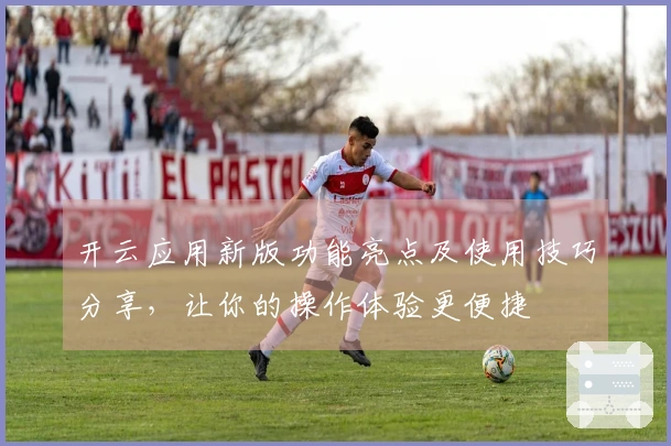 开云应用新版功能亮点及使用技巧分享，让你的操作体验更便捷