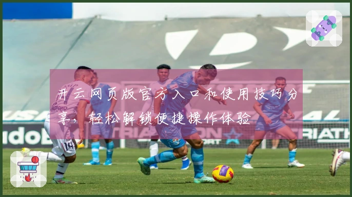 开云网页版官方入口和使用技巧分享，轻松解锁便捷操作体验