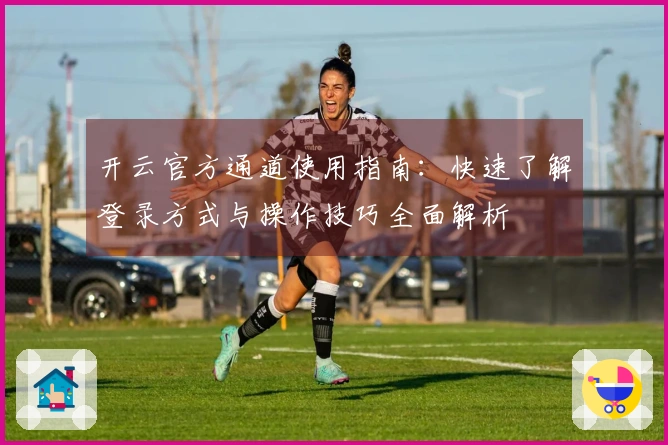 开云官方通道使用指南：快速了解登录方式与操作技巧全面解析