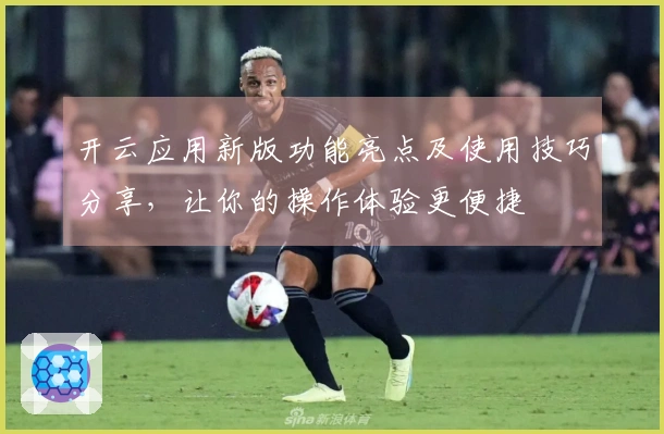 开云应用新版功能亮点及使用技巧分享,让你的操作体验更便捷