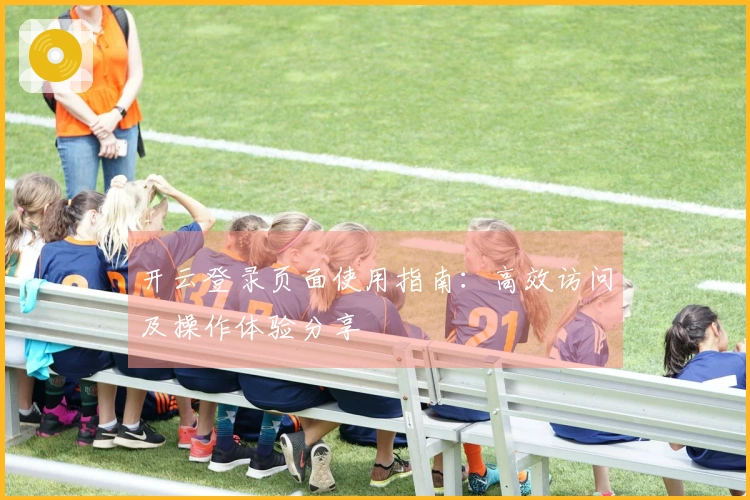 开云登录页面使用指南:高效访问及操作体验分享