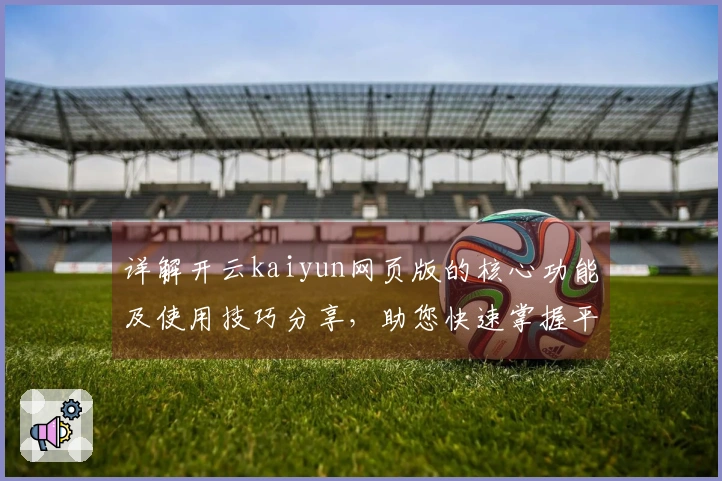 详解开云kaiyun网页版的核心功能及使用技巧分享，助您快速掌握平台操作要领