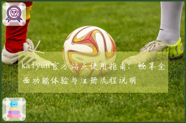 kaiyun官方站点使用指南：畅享全面功能体验与注册流程说明