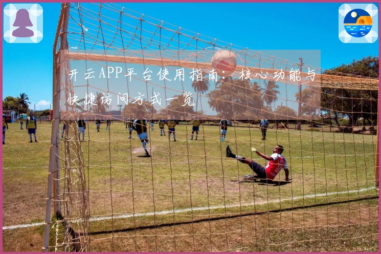 开云APP平台使用指南：核心功能与快捷访问方式一览